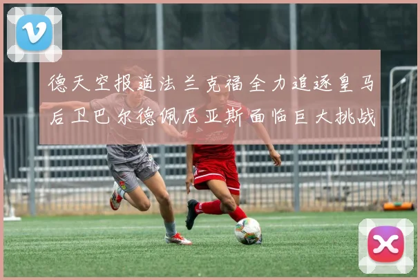 德天空报道法兰克福全力追逐皇马后卫巴尔德佩尼亚斯面临巨大挑战