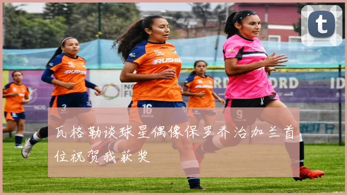 瓦格勒谈球星偶像保罗乔治加兰首位祝贺我获奖