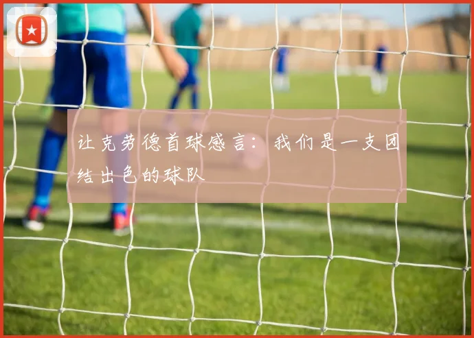 让克劳德首球感言：我们是一支团结出色的球队