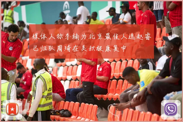 媒体人称李楠为北京最佳人选赵睿已归队周琦在美积极康复中