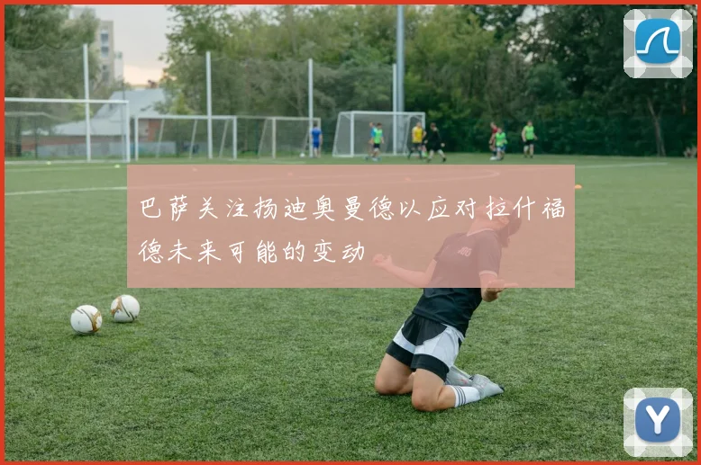 巴萨关注扬迪奥曼德以应对拉什福德未来可能的变动