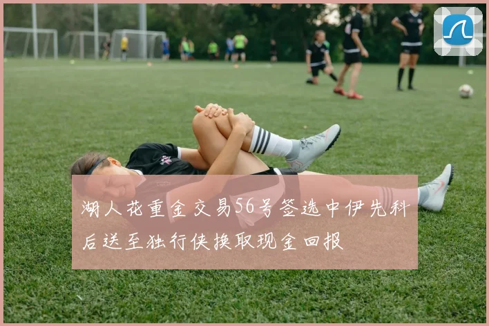 湖人花重金交易56号签选中伊先科后送至独行侠换取现金回报