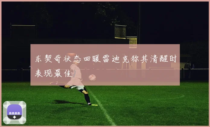 东契奇状态回暖雷迪克称其清醒时表现最佳
