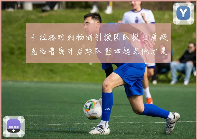 卡拉格对利物浦引援团队提出质疑克洛普离开后球队重回起点他才是真正的明星