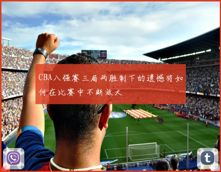 CBA八强赛三局两胜制下的遗憾将如何在比赛中不断放大