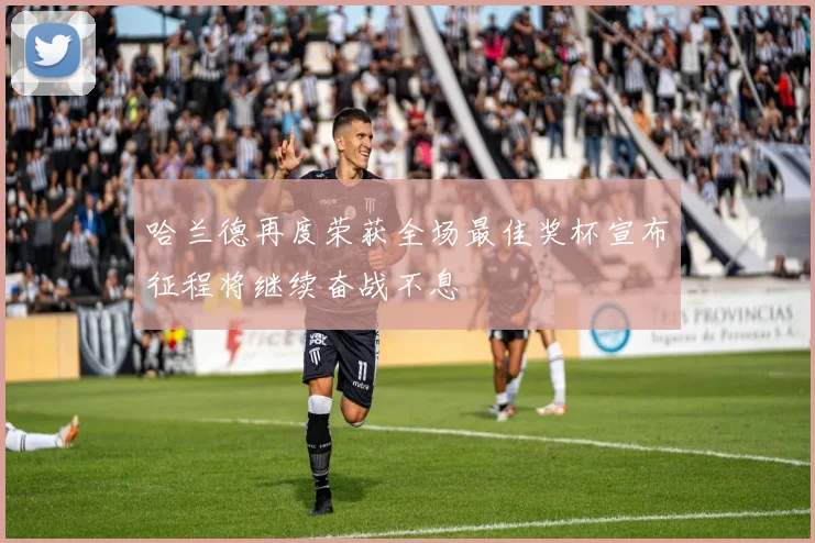 哈兰德再度荣获全场最佳奖杯宣布征程将继续奋战不息