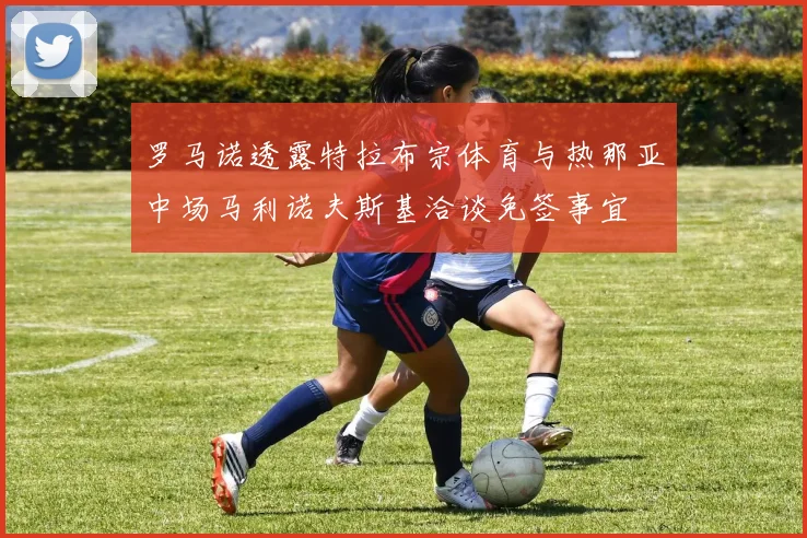 罗马诺透露特拉布宗体育与热那亚中场马利诺夫斯基洽谈免签事宜