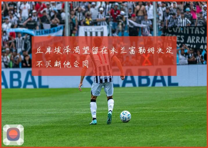 丘库埃泽渴望留在米兰富勒姆决定不买断他合同