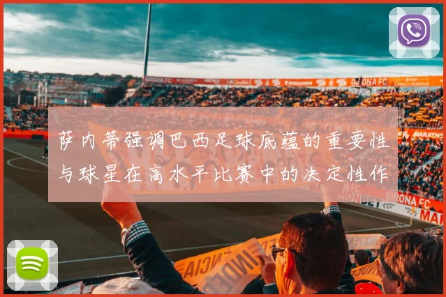 萨内蒂强调巴西足球底蕴的重要性与球星在高水平比赛中的决定性作用