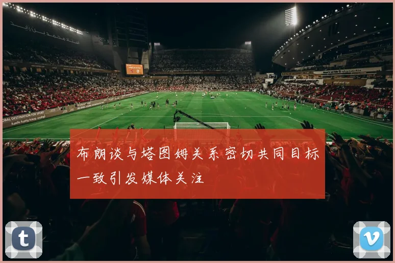 布朗谈与塔图姆关系密切共同目标一致引发媒体关注