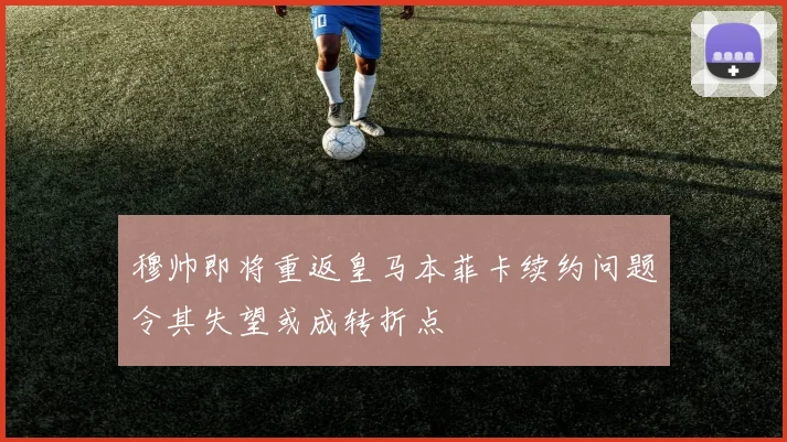 穆帅即将重返皇马本菲卡续约问题令其失望或成转折点