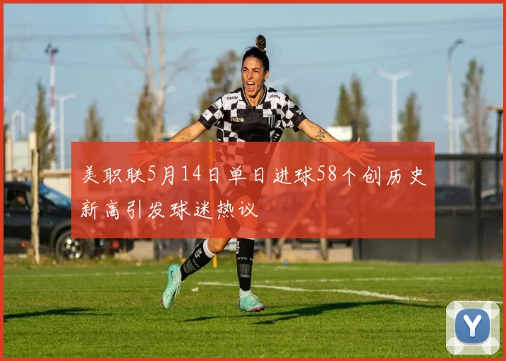 美职联5月14日单日进球58个创历史新高引发球迷热议