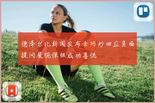 德泽尔比新闻发布会巧妙回应负面提问展现保级成功喜悦