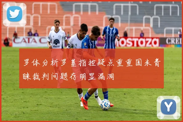 罗体分析罗基指控疑点重重国米青睐裁判问题存明显漏洞