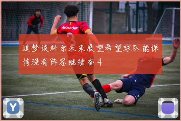 追梦谈科尔未来展望希望球队能保持现有阵容继续奋斗