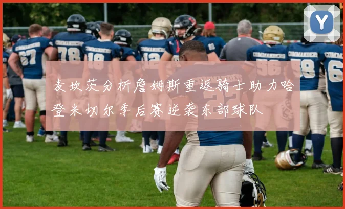 麦坎茨分析詹姆斯重返骑士助力哈登米切尔季后赛逆袭东部球队