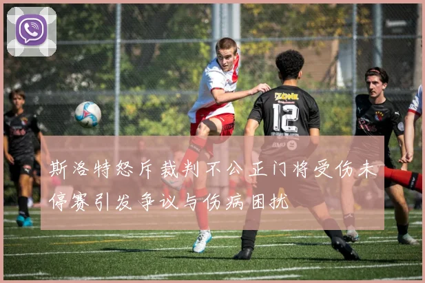 斯洛特怒斥裁判不公正门将受伤未停赛引发争议与伤病困扰