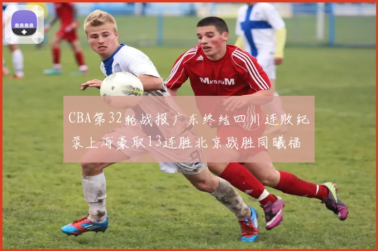CBA第32轮战报广东终结四川连败纪录上海豪取13连胜北京战胜同曦福建不敌辽宁