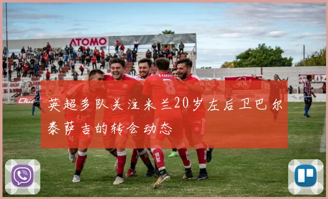 英超多队关注米兰20岁左后卫巴尔泰萨吉的转会动态
