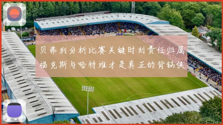 贝弗利分析比赛关键时刻责任归属福克斯与哈特谁才是真正的背锅侠