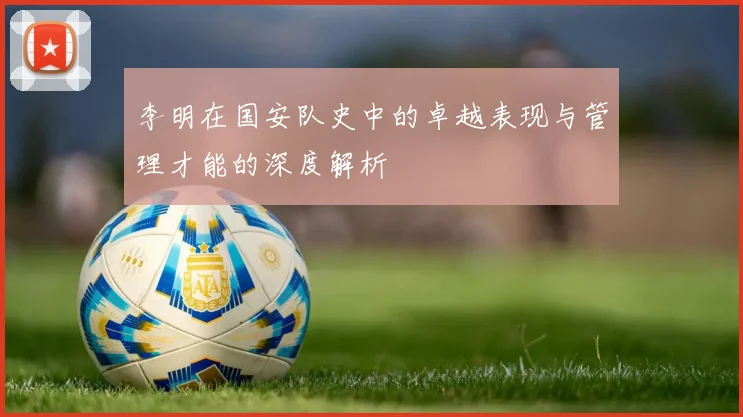 李明在国安队史中的卓越表现与管理才能的深度解析