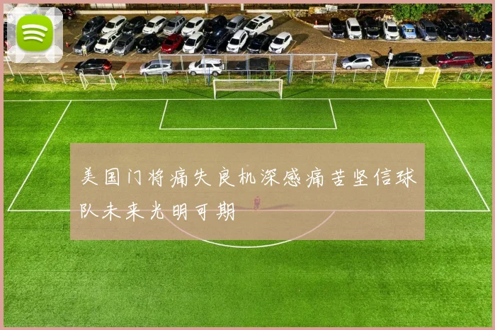 美国门将痛失良机深感痛苦坚信球队未来光明可期