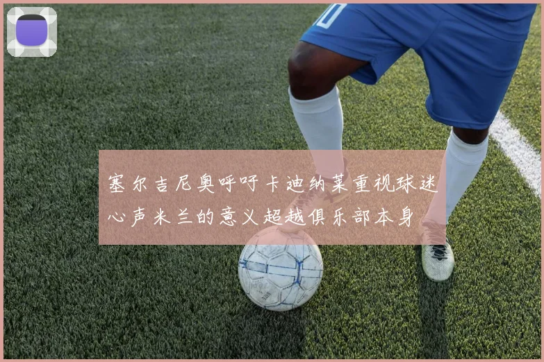 塞尔吉尼奥呼吁卡迪纳莱重视球迷心声米兰的意义超越俱乐部本身