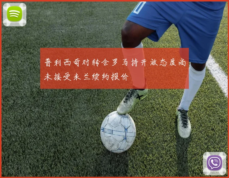 普利西奇对转会罗马持开放态度尚未接受米兰续约报价