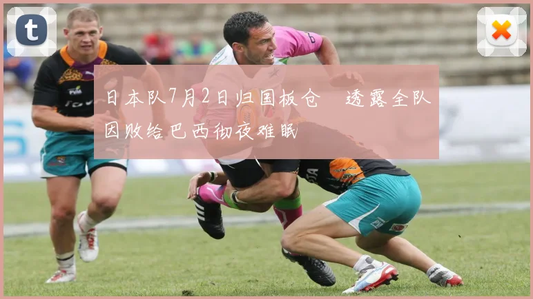 日本队7月2日归国板仓滉透露全队因败给巴西彻夜难眠