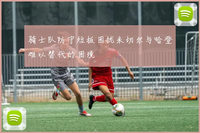 骑士队防守短板困扰米切尔与哈登难以替代的困境