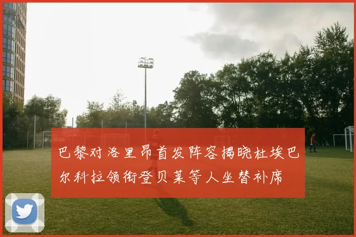 巴黎对洛里昂首发阵容揭晓杜埃巴尔科拉领衔登贝莱等人坐替补席