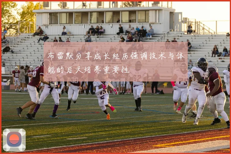 布雷默分享成长经历强调技术与体能的后天培养重要性