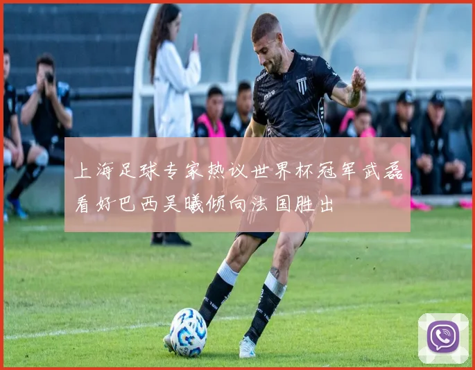 上海足球专家热议世界杯冠军武磊看好巴西吴曦倾向法国胜出