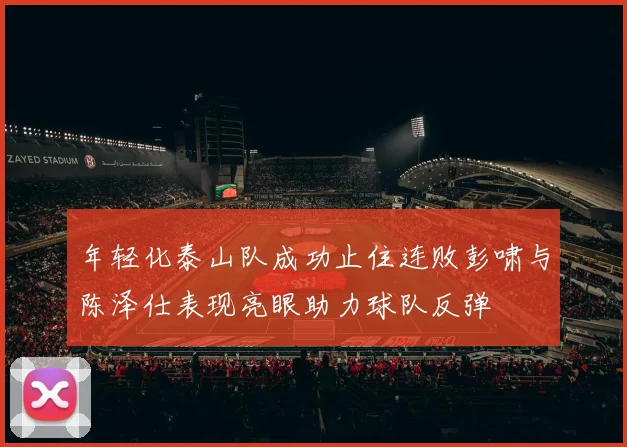 年轻化泰山队成功止住连败彭啸与陈泽仕表现亮眼助力球队反弹