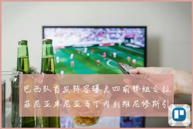 巴西队首发阵容曝光四前锋组合拉菲尼亚库尼亚马丁内利维尼修斯引期待