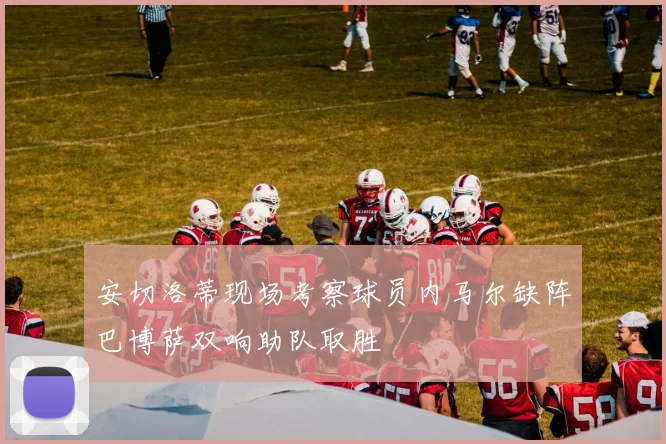安切洛蒂现场考察球员内马尔缺阵巴博萨双响助队取胜